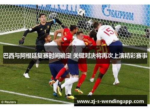 巴西与阿根廷复赛时间确定 关键对决将再次上演精彩赛事