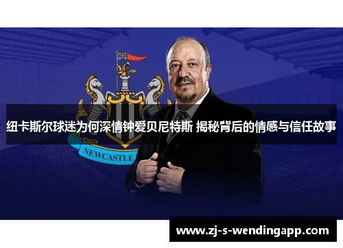 纽卡斯尔球迷为何深情钟爱贝尼特斯 揭秘背后的情感与信任故事