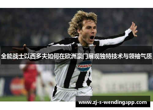 全能战士以西多夫如何在欧洲豪门展现独特技术与领袖气质