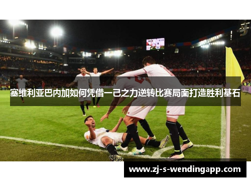 塞维利亚巴内加如何凭借一己之力逆转比赛局面打造胜利基石