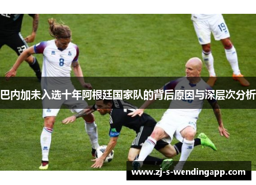 巴内加未入选十年阿根廷国家队的背后原因与深层次分析