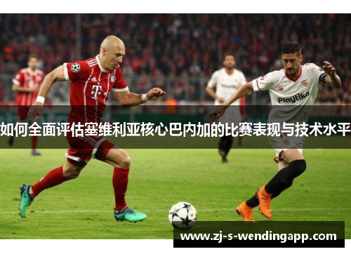 如何全面评估塞维利亚核心巴内加的比赛表现与技术水平