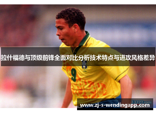 拉什福德与顶级前锋全面对比分析技术特点与进攻风格差异