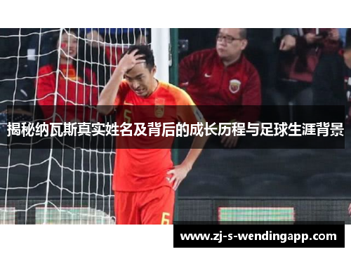 揭秘纳瓦斯真实姓名及背后的成长历程与足球生涯背景