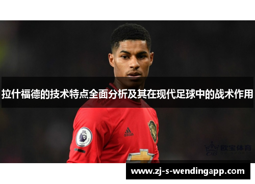拉什福德的技术特点全面分析及其在现代足球中的战术作用