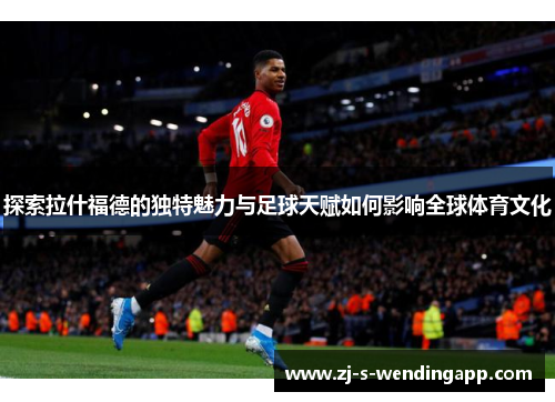 探索拉什福德的独特魅力与足球天赋如何影响全球体育文化