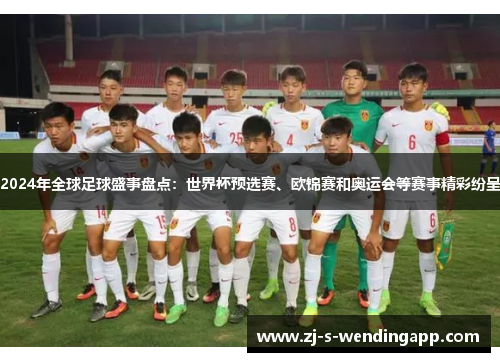 2024年全球足球盛事盘点：世界杯预选赛、欧锦赛和奥运会等赛事精彩纷呈