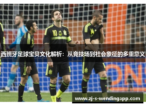 西班牙足球宝贝文化解析：从竞技场到社会象征的多重意义