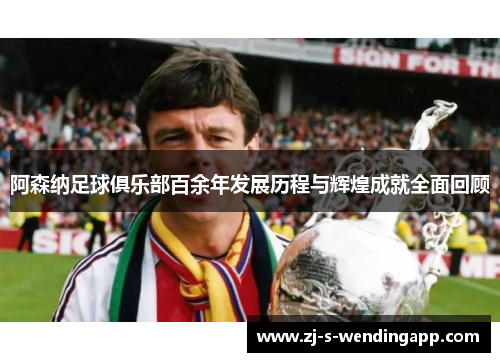 阿森纳足球俱乐部百余年发展历程与辉煌成就全面回顾