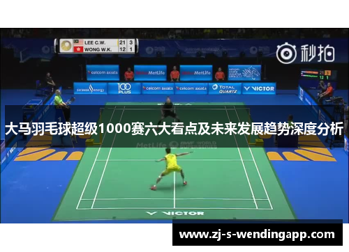 大马羽毛球超级1000赛六大看点及未来发展趋势深度分析