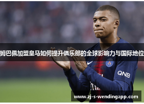 姆巴佩加盟皇马如何提升俱乐部的全球影响力与国际地位