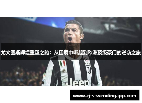 尤文图斯辉煌重塑之路：从困境中崛起到欧洲顶级豪门的逆袭之旅