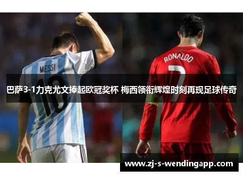 巴萨3-1力克尤文捧起欧冠奖杯 梅西领衔辉煌时刻再现足球传奇