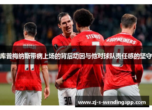 库普梅纳斯带病上场的背后动因与他对球队责任感的坚守