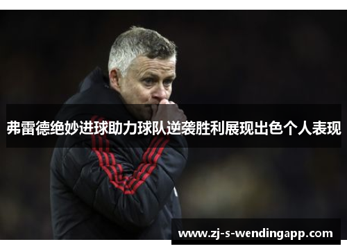 弗雷德绝妙进球助力球队逆袭胜利展现出色个人表现