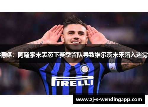 德媒：阿隆索未表态下赛季留队导致维尔茨未来陷入迷雾