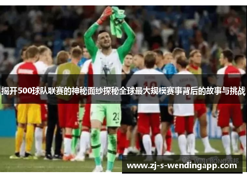 揭开500球队联赛的神秘面纱探秘全球最大规模赛事背后的故事与挑战