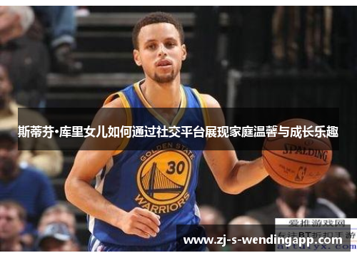 斯蒂芬·库里女儿如何通过社交平台展现家庭温馨与成长乐趣