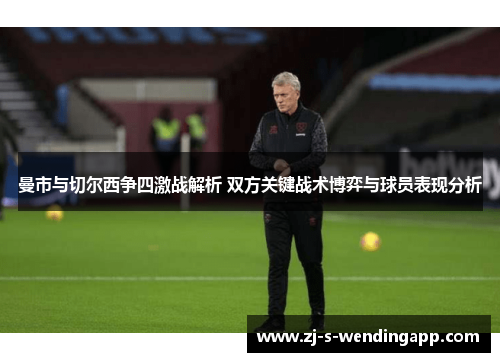 曼市与切尔西争四激战解析 双方关键战术博弈与球员表现分析 曼市与切尔西争四激战解析 双方关键战术博弈与球员表现分析