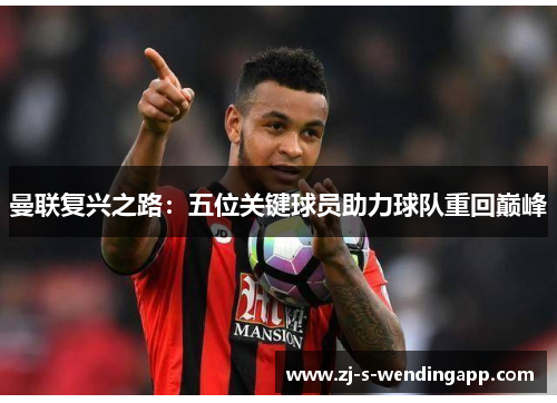 曼联复兴之路：五位关键球员助力球队重回巅峰