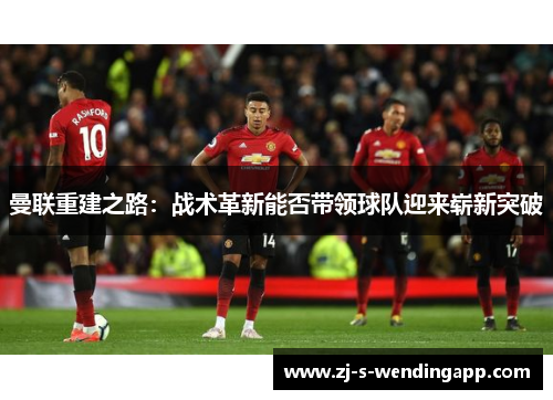 曼联重建之路:战术革新能否带领球队迎来崭新突破 曼联重建之路:战术革新能否带领球队迎来崭新突破