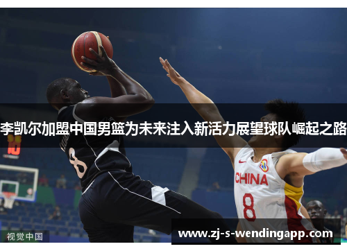 李凯尔加盟中国男篮为未来注入新活力展望球队崛起之路