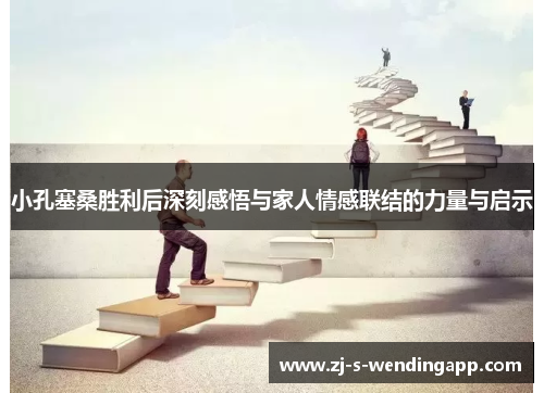 小孔塞桑胜利后深刻感悟与家人情感联结的力量与启示 小孔塞桑胜利后深刻感悟与家人情感联结的力量与启示