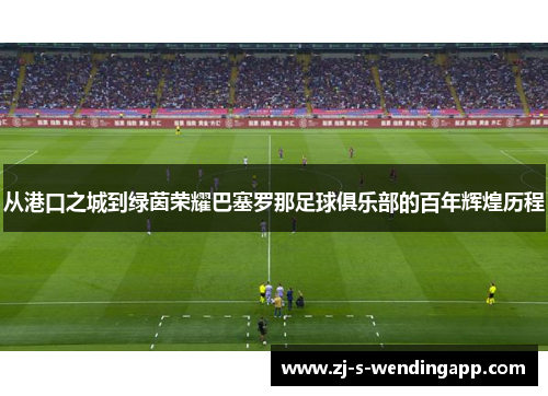 从港口之城到绿茵荣耀巴塞罗那足球俱乐部的百年辉煌历程