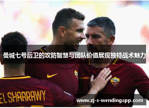 曼城七号后卫的攻防智慧与团队价值展现独特战术魅力 曼城七号后卫的攻防智慧与团队价值展现独特战术魅力
