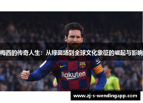 梅西的传奇人生:从绿茵场到全球文化象征的崛起与影响 梅西的传奇人生:从绿茵场到全球文化象征的崛起与影响