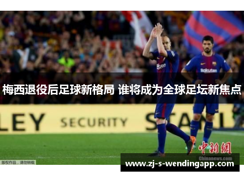 梅西退役后足球新格局 谁将成为全球足坛新焦点 梅西退役后足球新格局 谁将成为全球足坛新焦点