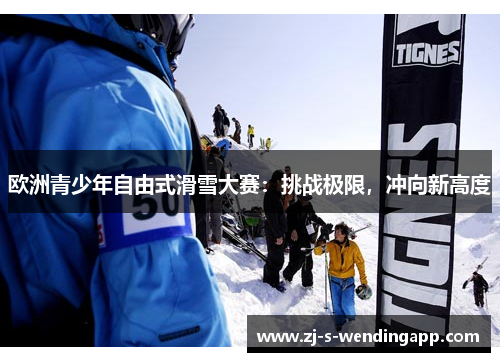 欧洲青少年自由式滑雪大赛：挑战极限，冲向新高度