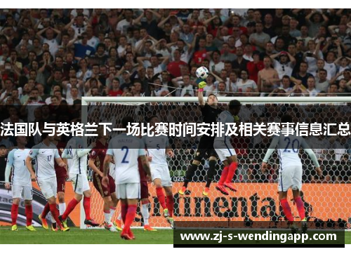 法国队与英格兰下一场比赛时间安排及相关赛事信息汇总