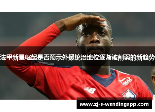 法甲新星崛起是否预示外援统治地位逐渐被削弱的新趋势 法甲新星崛起是否预示外援统治地位逐渐被削弱的新趋势