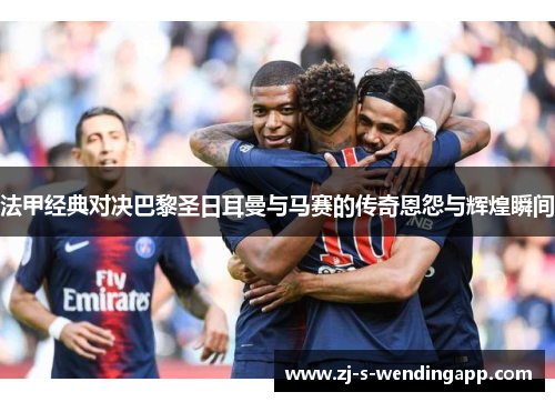 法甲经典对决巴黎圣日耳曼与马赛的传奇恩怨与辉煌瞬间 法甲经典对决巴黎圣日耳曼与马赛的传奇恩怨与辉煌瞬间