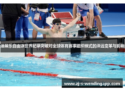 潘展乐自由泳世界纪录突破对全球体育赛事组织模式的深远变革与影响 潘展乐自由泳世界纪录突破对全球体育赛事组织模式的深远变革与影响