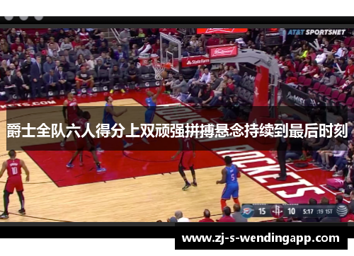 爵士全队六人得分上双顽强拼搏悬念持续到最后时刻 爵士全队六人得分上双顽强拼搏悬念持续到最后时刻