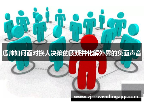 瓜帅如何面对换人决策的质疑并化解外界的负面声音