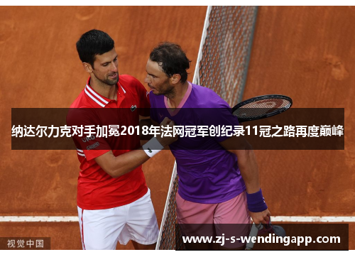 纳达尔力克对手加冕2018年法网冠军创纪录11冠之路再度巅峰 纳达尔力克对手加冕2018年法网冠军创纪录11冠之路再度巅峰