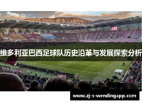 维多利亚巴西足球队历史沿革与发展探索分析 维多利亚巴西足球队历史沿革与发展探索分析