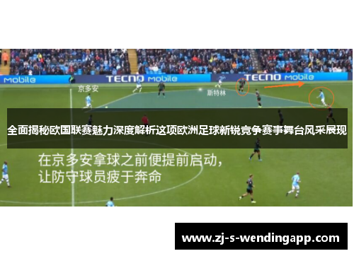 全面揭秘欧国联赛魅力深度解析这项欧洲足球新锐竞争赛事舞台风采展现