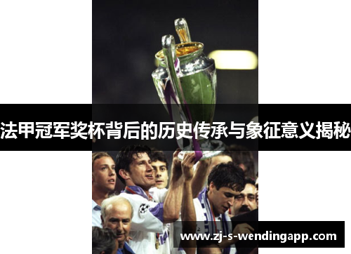法甲冠军奖杯背后的历史传承与象征意义揭秘 法甲冠军奖杯背后的历史传承与象征意义揭秘