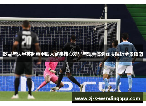 欧冠与法甲英超意甲四大赛事核心差异与观赛体验深度解析全景指南 欧冠与法甲英超意甲四大赛事核心差异与观赛体验深度解析全景指南
