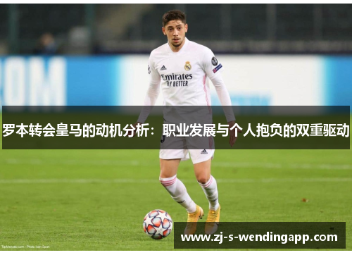 罗本转会皇马的动机分析:职业发展与个人抱负的双重驱动 罗本转会皇马的动机分析:职业发展与个人抱负的双重驱动