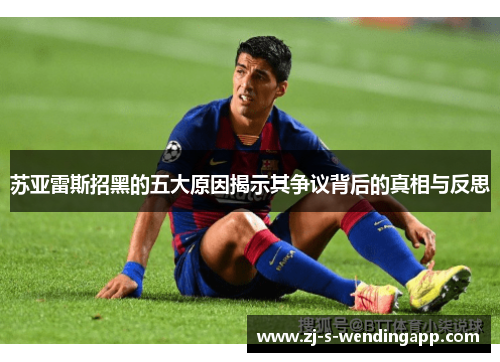 苏亚雷斯招黑的五大原因揭示其争议背后的真相与反思 苏亚雷斯招黑的五大原因揭示其争议背后的真相与反思