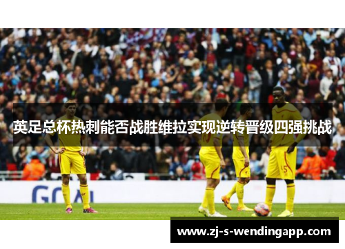 英足总杯热刺能否战胜维拉实现逆转晋级四强挑战