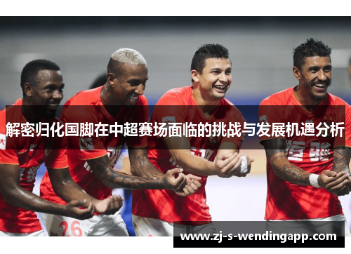 解密归化国脚在中超赛场面临的挑战与发展机遇分析