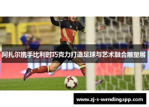 阿扎尔携手比利时巧克力打造足球与艺术融合雕塑展 