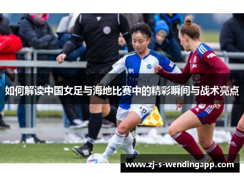 如何解读中国女足与海地比赛中的精彩瞬间与战术亮点 如何解读中国女足与海地比赛中的精彩瞬间与战术亮点