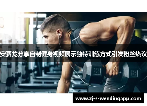 安赛龙分享自制健身视频展示独特训练方式引发粉丝热议 安赛龙分享自制健身视频展示独特训练方式引发粉丝热议